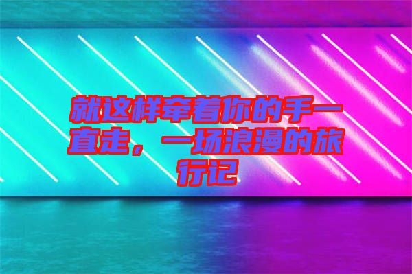 就這樣牽著你的手一直走，一場浪漫的旅行記