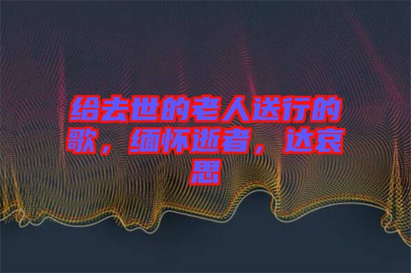 給去世的老人送行的歌，緬懷逝者，達(dá)哀思