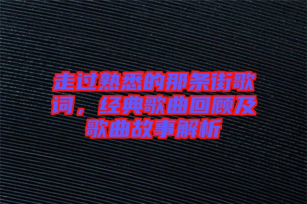 走過熟悉的那條街歌詞，經(jīng)典歌曲回顧及歌曲故事解析