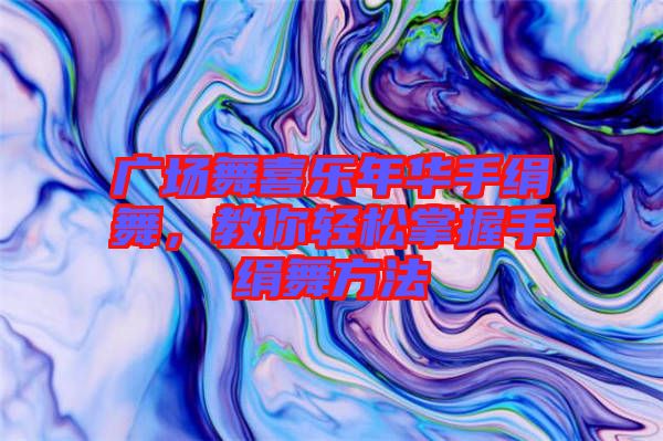 廣場(chǎng)舞喜樂(lè)年華手絹舞，教你輕松掌握手絹舞方法