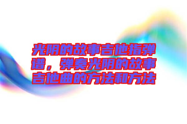 光陰的故事吉他指彈譜，彈奏光陰的故事吉他曲的方法和方法