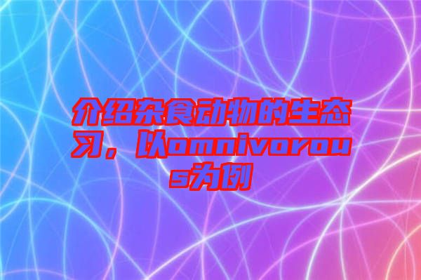 介紹雜食動(dòng)物的生態(tài)習(xí)，以omnivorous為例