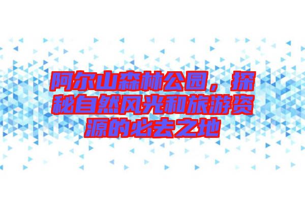 阿爾山森林公園，探秘自然風(fēng)光和旅游資源的必去之地