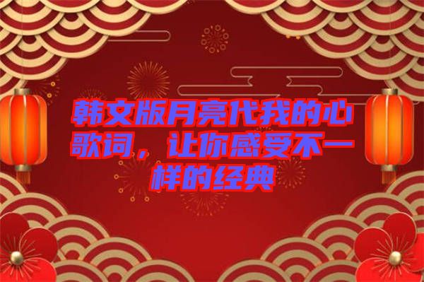 韓文版月亮代我的心歌詞，讓你感受不一樣的經(jīng)典