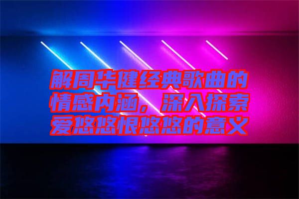 解周華健經(jīng)典歌曲的情感內(nèi)涵，深入探索愛(ài)悠悠恨悠悠的意義