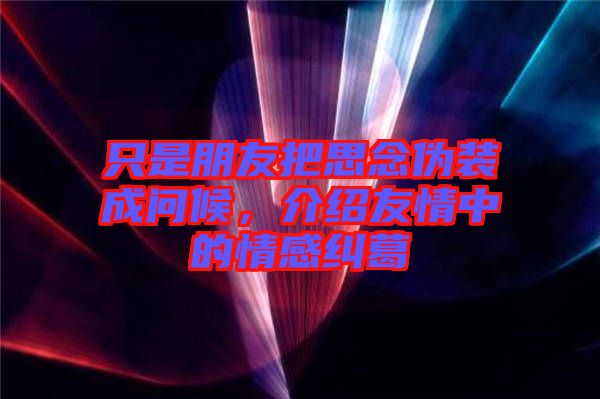 只是朋友把思念偽裝成問候，介紹友情中的情感糾葛