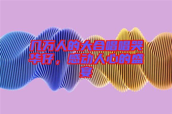 幾萬人的大合唱唱哭華仔，感動人心的盛宴