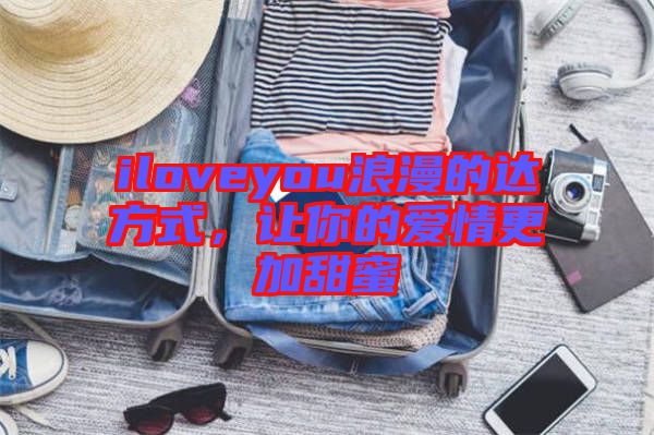 iloveyou浪漫的達(dá)方式，讓你的愛(ài)情更加甜蜜