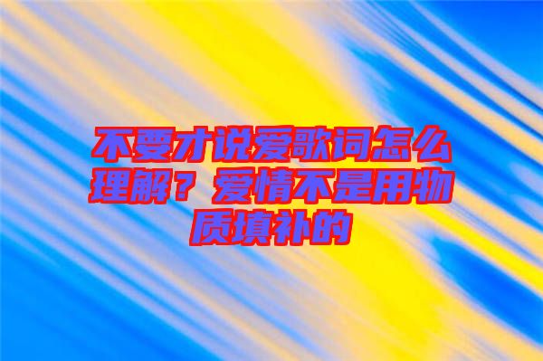 不要才說(shuō)愛(ài)歌詞怎么理解？愛(ài)情不是用物質(zhì)填補(bǔ)的