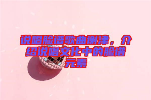 說唱臉譜歌曲謝津，介紹說唱文化中的臉譜元素