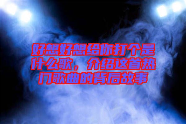 好想好想給你打個(gè)是什么歌，介紹這首熱門歌曲的背后故事