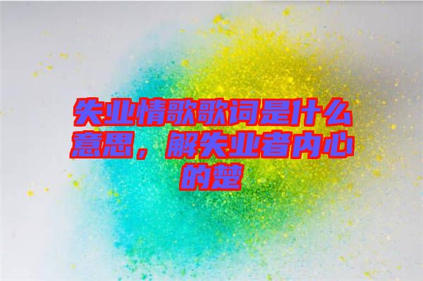 失業(yè)情歌歌詞是什么意思，解失業(yè)者內(nèi)心的楚