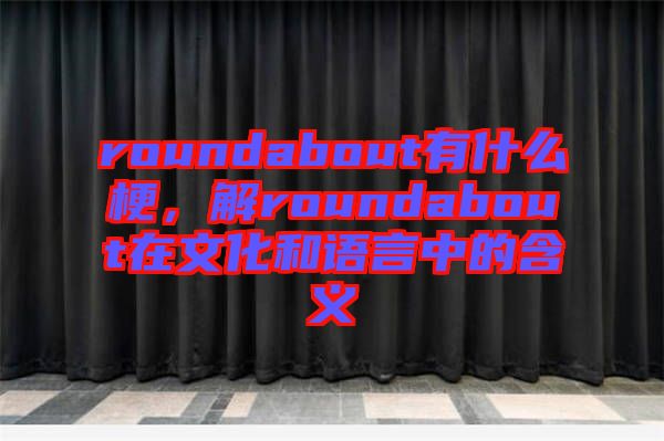 roundabout有什么梗，解roundabout在文化和語(yǔ)言中的含義