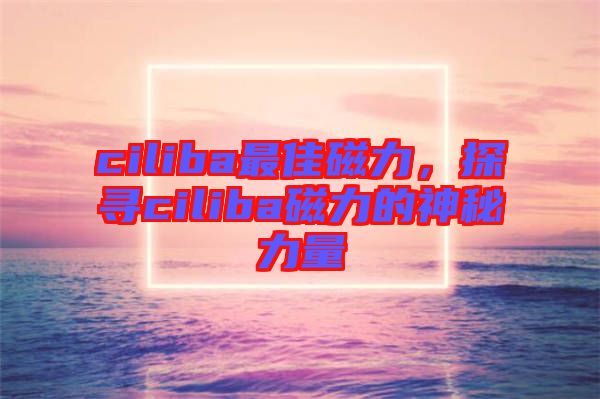ciliba最佳磁力，探尋ciliba磁力的神秘力量