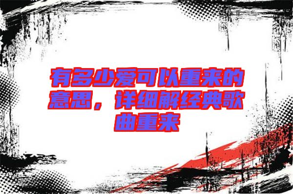 有多少愛(ài)可以重來(lái)的意思，詳細(xì)解經(jīng)典歌曲重來(lái)