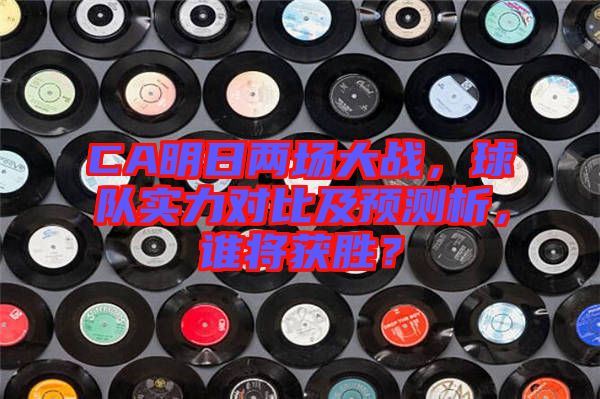 CA明日兩場大戰(zhàn)，球隊實力對比及預(yù)測析，誰將獲勝？