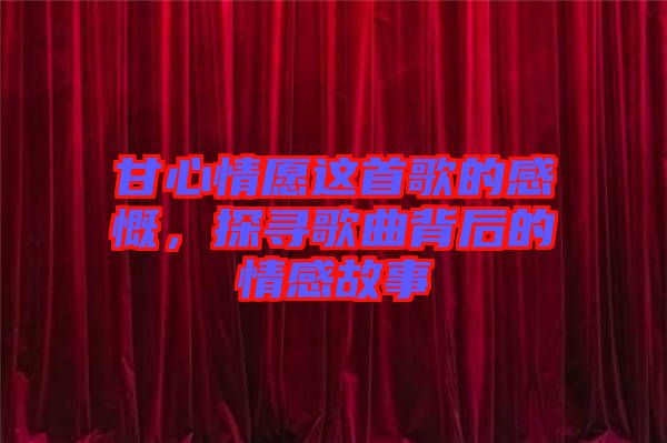 甘心情愿這首歌的感慨，探尋歌曲背后的情感故事