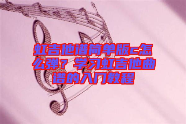 虹吉他譜簡單版c怎么彈？學習虹吉他曲譜的入門教程