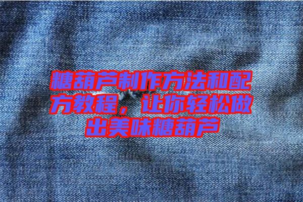 糖葫蘆制作方法和配方教程，讓你輕松做出美味糖葫蘆