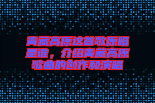 青藏高原這首歌原唱是誰，介紹青藏高原歌曲的創(chuàng)作和演唱
