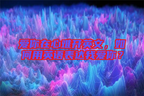 愛你在心難開英文，如何用英語表達我愛你？