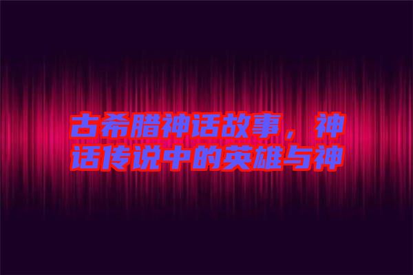 古希臘神話(huà)故事，神話(huà)傳說(shuō)中的英雄與神祇