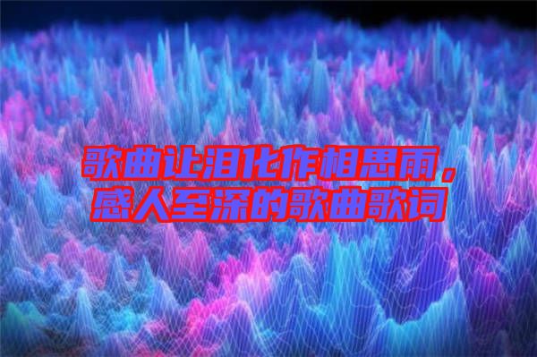 歌曲讓淚化作相思雨，感人至深的歌曲歌詞