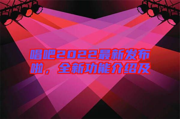 唱吧2022最新發(fā)布啦，全新功能介紹及