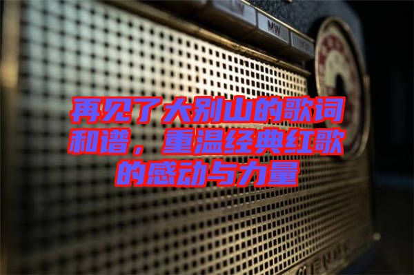 再見了大別山的歌詞和譜，重溫經(jīng)典紅歌的感動(dòng)與力量