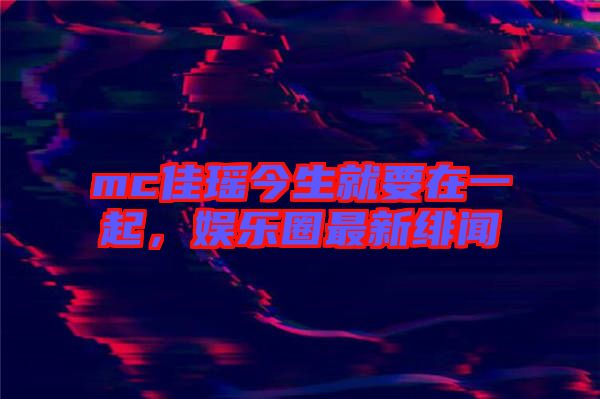 mc佳瑤今生就要在一起，娛樂圈最新緋聞