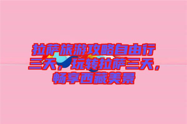 拉薩旅游攻略自由行三天，玩轉拉薩三天，暢享西藏美景