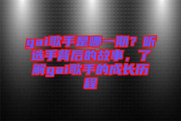 gai歌手是哪一期？聽(tīng)選手背后的故事，了解gai歌手的成長(zhǎng)歷程