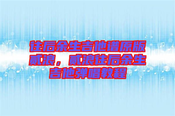 往后余生吉他譜原版貳浪，貳浪往后余生吉他彈唱教程
