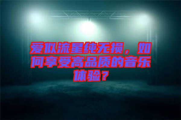 愛似流星純無損，如何享受高品質(zhì)的音樂體驗(yàn)？