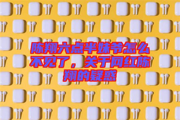 陳翔六點(diǎn)半妹爺怎么不見了，關(guān)于網(wǎng)紅陳翔的疑惑