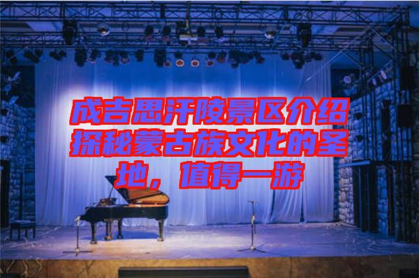 成吉思汗陵景區(qū)介紹探秘蒙古族文化的圣地，值得一游