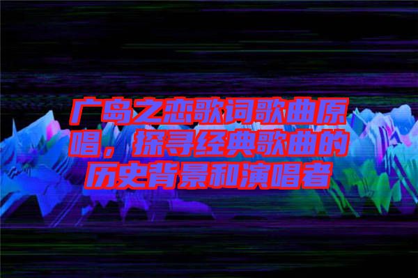 廣島之戀歌詞歌曲原唱，探尋經(jīng)典歌曲的歷史背景和演唱者