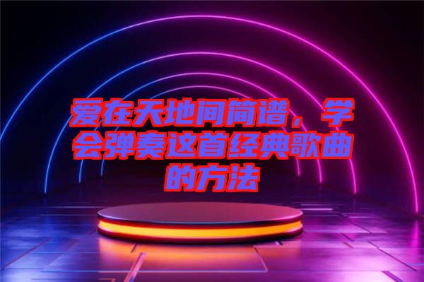 愛在天地間簡譜，學(xué)會彈奏這首經(jīng)典歌曲的方法