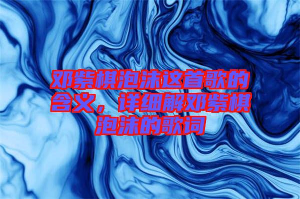 鄧紫棋泡沫這首歌的含義，詳細(xì)解鄧紫棋泡沫的歌詞