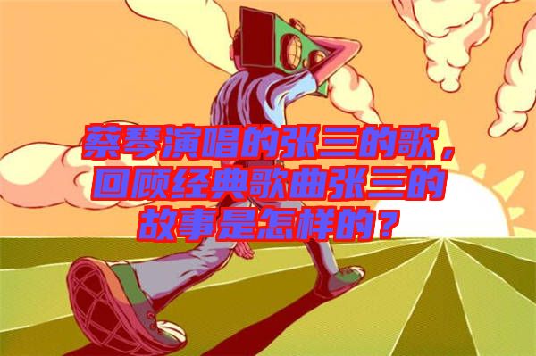 蔡琴演唱的張三的歌，回顧經(jīng)典歌曲張三的故事是怎樣的？