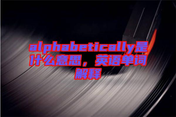 alphabetically是什么意思，英語單詞解釋