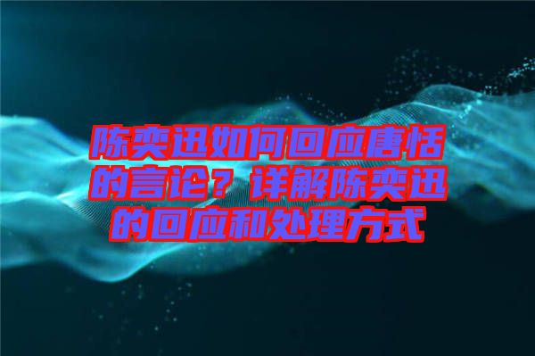 陳奕迅如何回應(yīng)唐恬的言論？詳解陳奕迅的回應(yīng)和處理方式