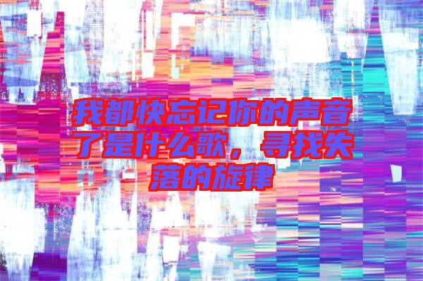 我都快忘記你的聲音了是什么歌，尋找失落的旋律