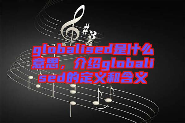 globalised是什么意思，介紹globalised的定義和含義