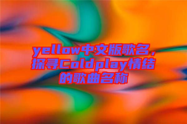 yellow中文版歌名，探尋Coldplay情結(jié)的歌曲名稱