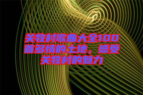 關(guān)牧村歌曲大全100首多情的土地，感受關(guān)牧村的魅力