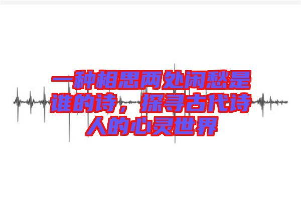 一種相思兩處閑愁是誰(shuí)的詩(shī)，探尋古代詩(shī)人的心靈世界