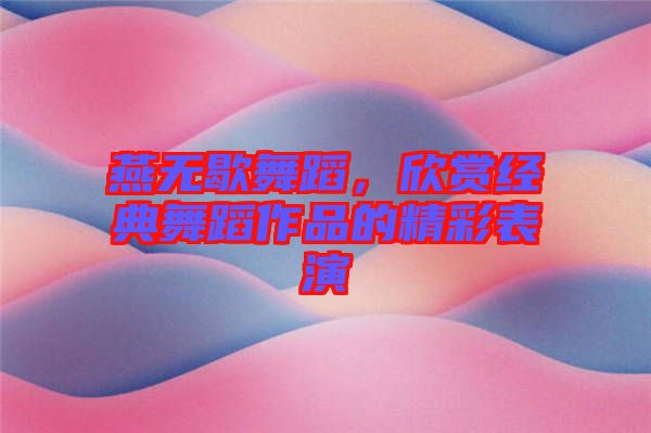 燕無歇舞蹈，欣賞經典舞蹈作品的精彩表演