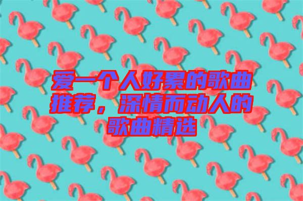 愛一個人好累的歌曲推薦，深情而動人的歌曲精選