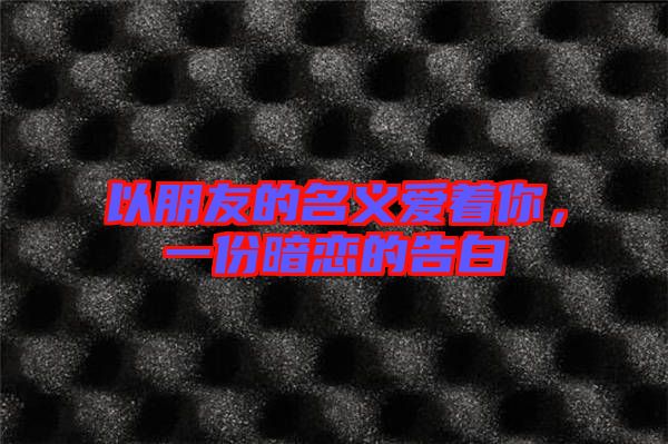 以朋友的名義愛(ài)著你，一份暗戀的告白